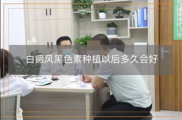 白癜风黑色素种植以后多久会好