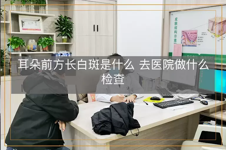 耳朵前方长白斑是什么 去医院做什么检查