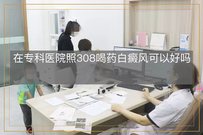 在专科医院照308喝药白癜风可以好吗