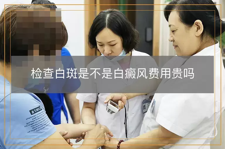 检查白斑是不是白癜风费用贵吗