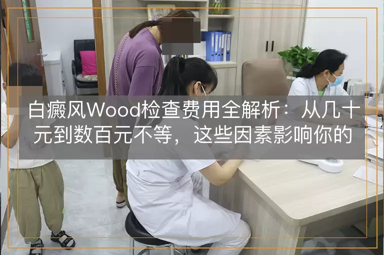 白癜风Wood检查费用全解析：从几十元到数百元不等，这些因素影响你的钱包