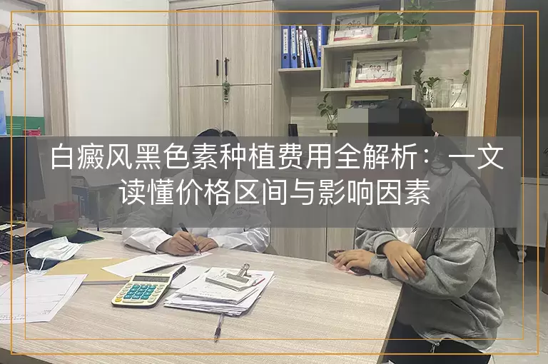 白癜风黑色素种植费用全解析：一文读懂价格区间与影响因素