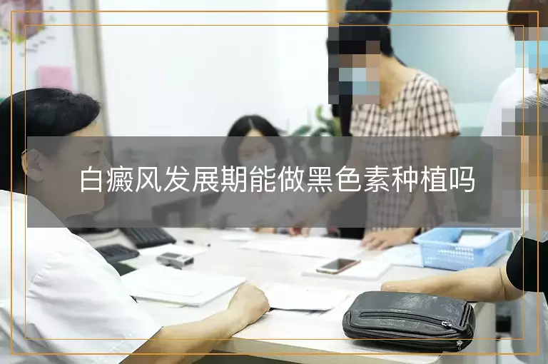 白癜风发展期能做黑色素种植吗