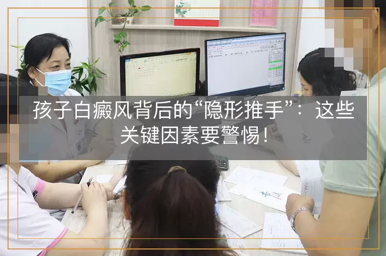 孩子白癜风背后的“隐形推手”：这些关键因素要警惕！
