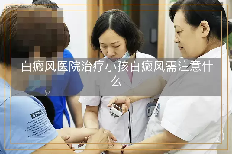 白癜风医院治疗小孩白癜风需注意什么