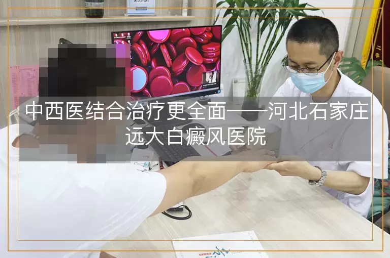 中西医结合治疗更全面——河北石家庄远大白癜风医院